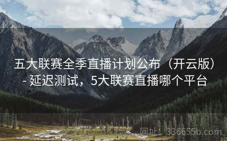 五大联赛全季直播计划公布（开云版） - 延迟测试，5大联赛直播哪个平台