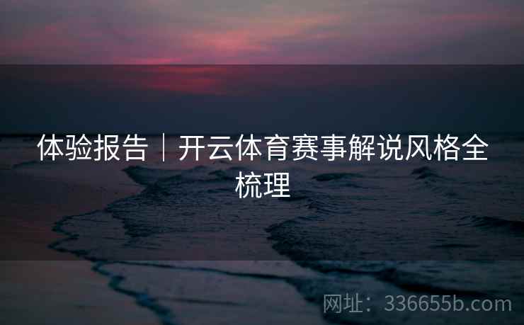 体验报告｜开云体育赛事解说风格全梳理