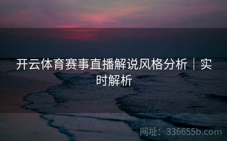 开云体育赛事直播解说风格分析｜实时解析