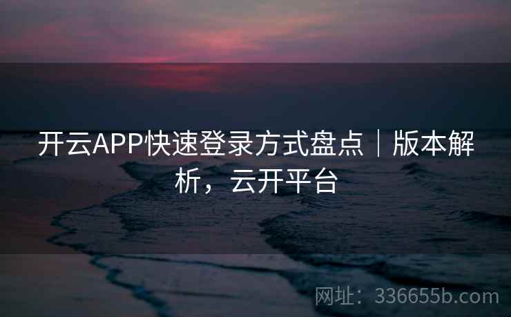 开云APP快速登录方式盘点｜版本解析，云开平台