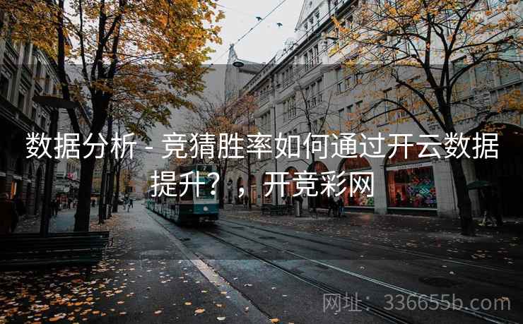 数据分析 - 竞猜胜率如何通过开云数据提升？，开竞彩网