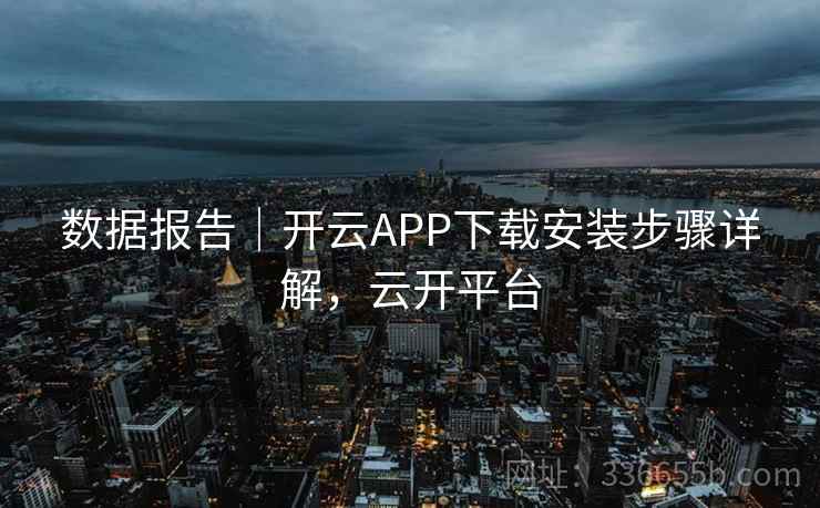 数据报告｜开云APP下载安装步骤详解，云开平台