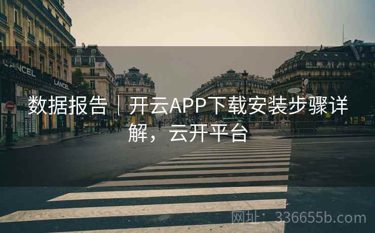 数据报告｜开云APP下载安装步骤详解，云开平台