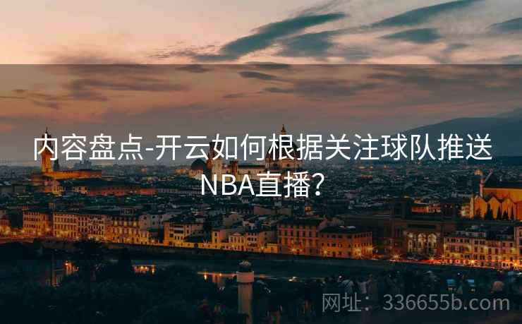 内容盘点-开云如何根据关注球队推送NBA直播？