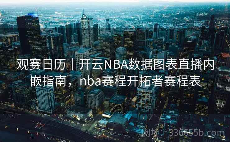 观赛日历｜开云NBA数据图表直播内嵌指南，nba赛程开拓者赛程表