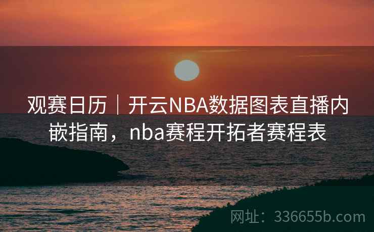 观赛日历｜开云NBA数据图表直播内嵌指南，nba赛程开拓者赛程表