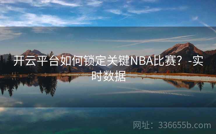 开云平台如何锁定关键NBA比赛？-实时数据