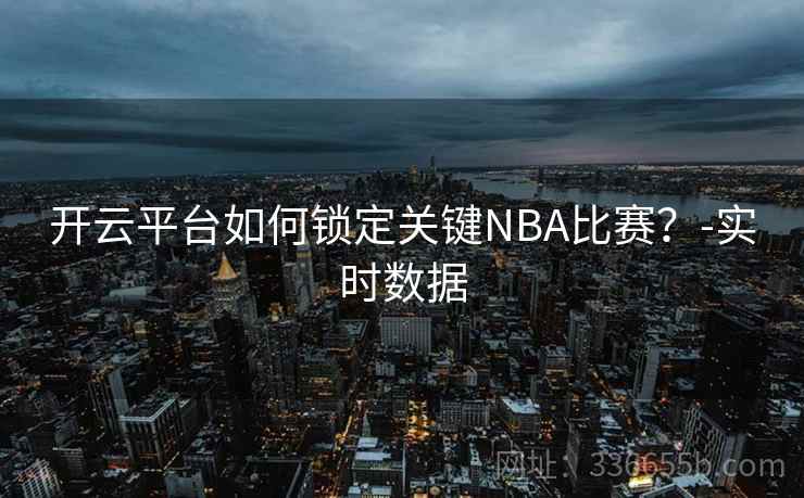 开云平台如何锁定关键NBA比赛？-实时数据