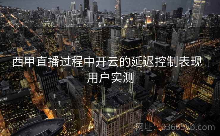 西甲直播过程中开云的延迟控制表现｜用户实测