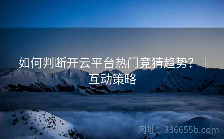如何判断开云平台热门竞猜趋势？｜互动策略