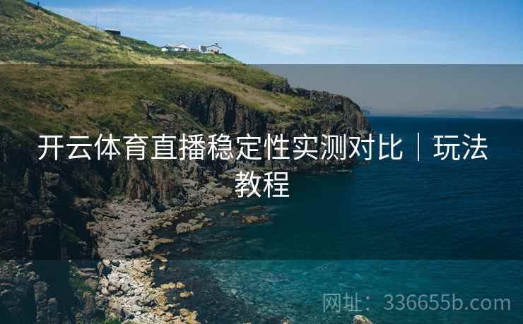 开云体育直播稳定性实测对比｜玩法教程