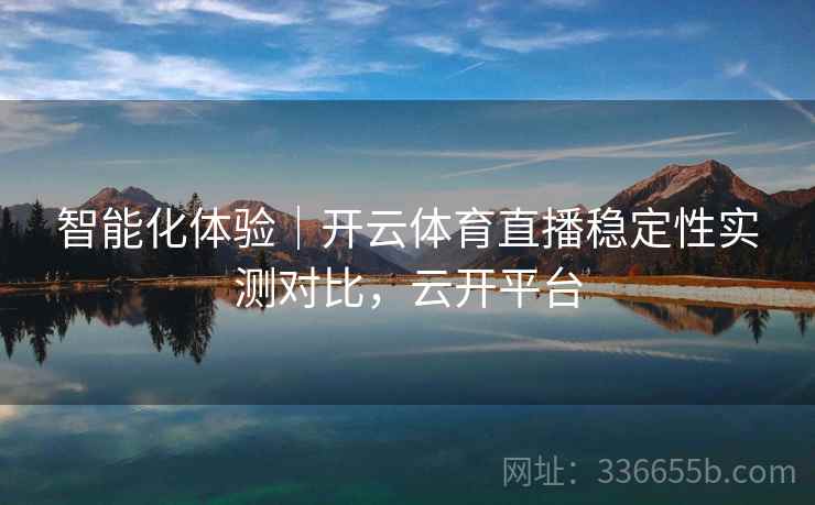 智能化体验｜开云体育直播稳定性实测对比，云开平台