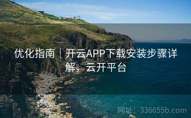 优化指南｜开云APP下载安装步骤详解，云开平台
