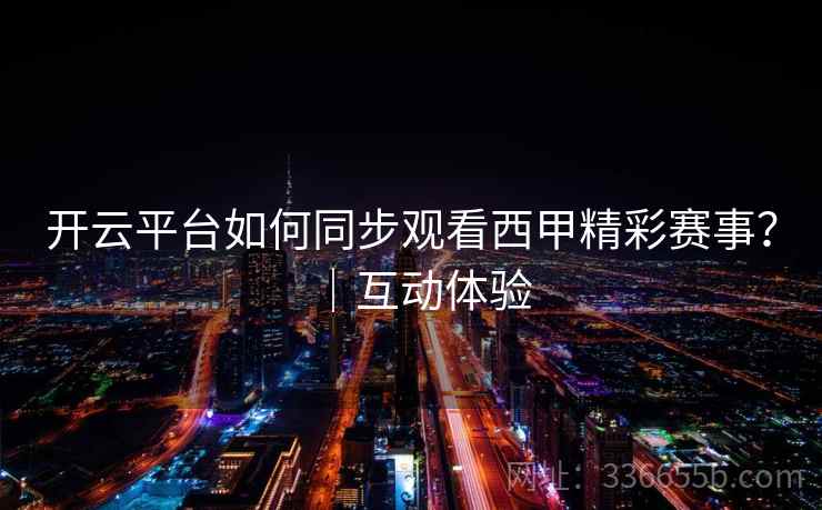 开云平台如何同步观看西甲精彩赛事？｜互动体验