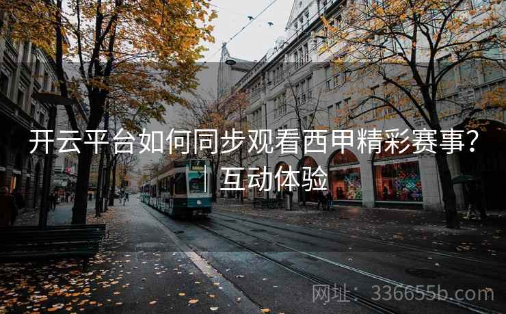 开云平台如何同步观看西甲精彩赛事？｜互动体验