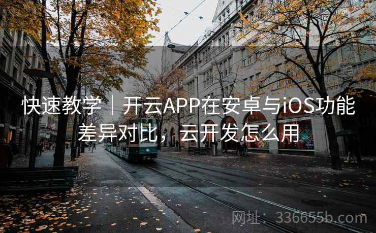 快速教学｜开云APP在安卓与iOS功能差异对比，云开发怎么用