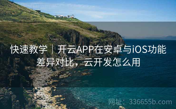 快速教学｜开云APP在安卓与iOS功能差异对比，云开发怎么用