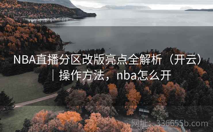 NBA直播分区改版亮点全解析（开云）｜操作方法，nba怎么开
