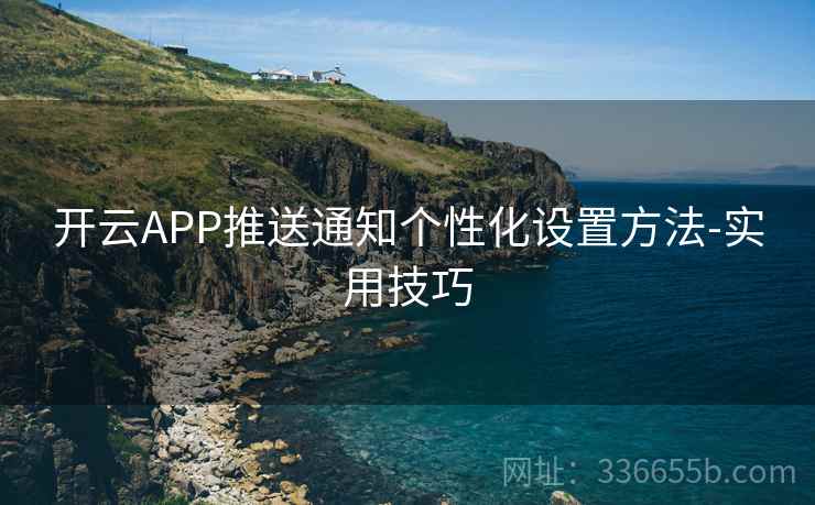 开云APP推送通知个性化设置方法-实用技巧