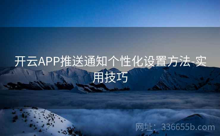 开云APP推送通知个性化设置方法-实用技巧