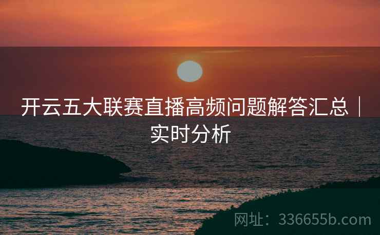 开云五大联赛直播高频问题解答汇总｜实时分析