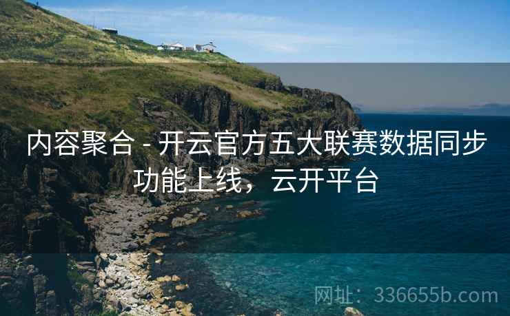内容聚合 - 开云官方五大联赛数据同步功能上线，云开平台