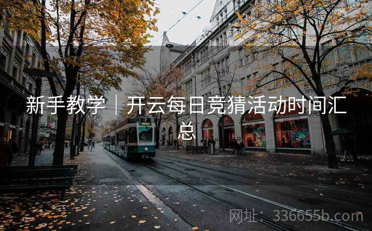 新手教学｜开云每日竞猜活动时间汇总