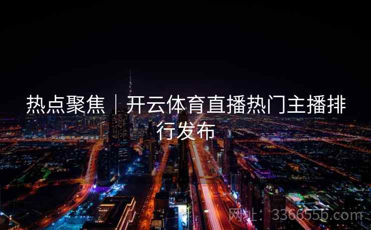 热点聚焦｜开云体育直播热门主播排行发布