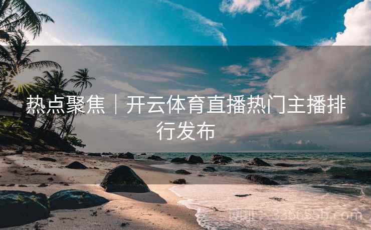 热点聚焦｜开云体育直播热门主播排行发布