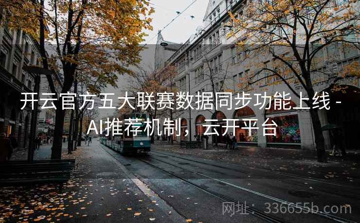 开云官方五大联赛数据同步功能上线 - AI推荐机制，云开平台