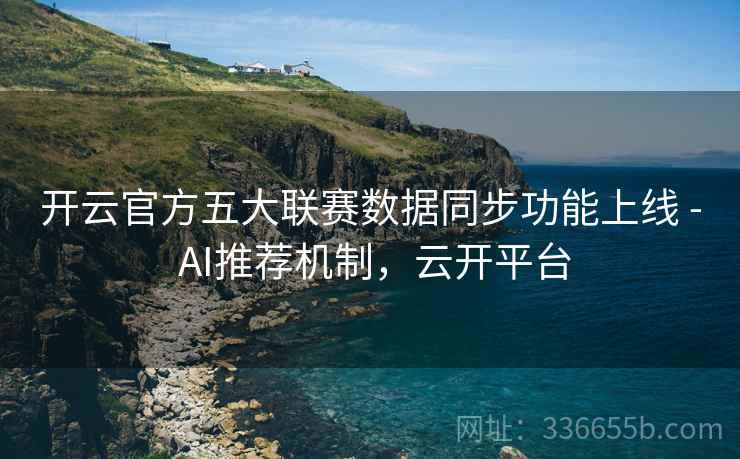 开云官方五大联赛数据同步功能上线 - AI推荐机制，云开平台