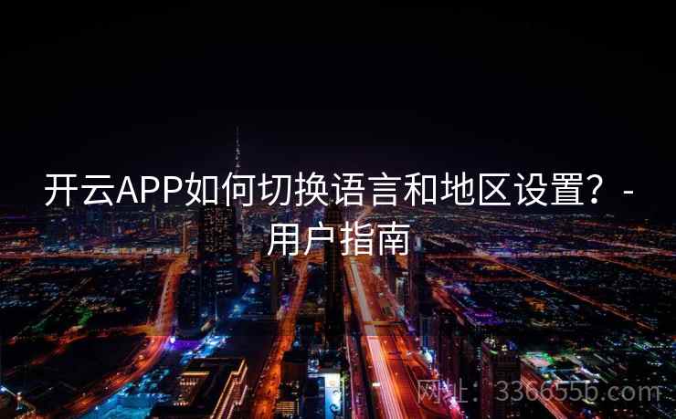 开云APP如何切换语言和地区设置？-用户指南