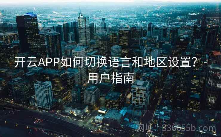 开云APP如何切换语言和地区设置？-用户指南