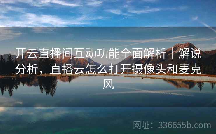 开云直播间互动功能全面解析｜解说分析，直播云怎么打开摄像头和麦克风