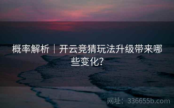 概率解析｜开云竞猜玩法升级带来哪些变化？