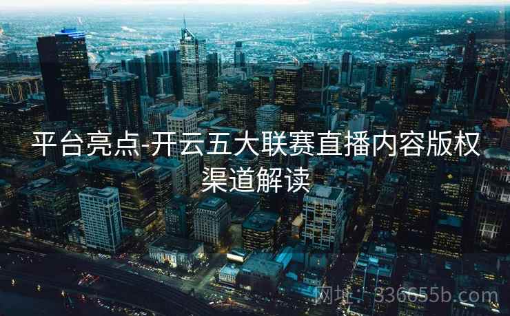 平台亮点-开云五大联赛直播内容版权渠道解读