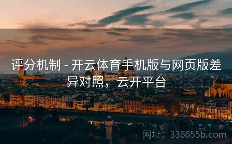 评分机制 - 开云体育手机版与网页版差异对照，云开平台