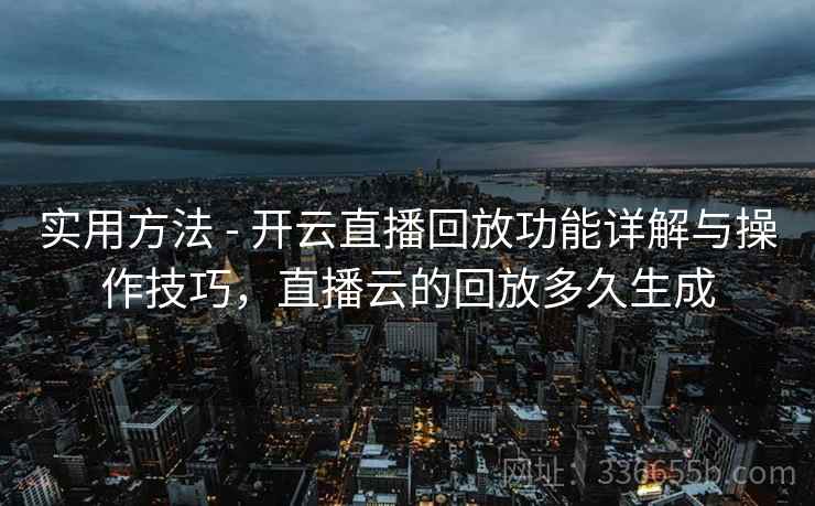 实用方法 - 开云直播回放功能详解与操作技巧，直播云的回放多久生成