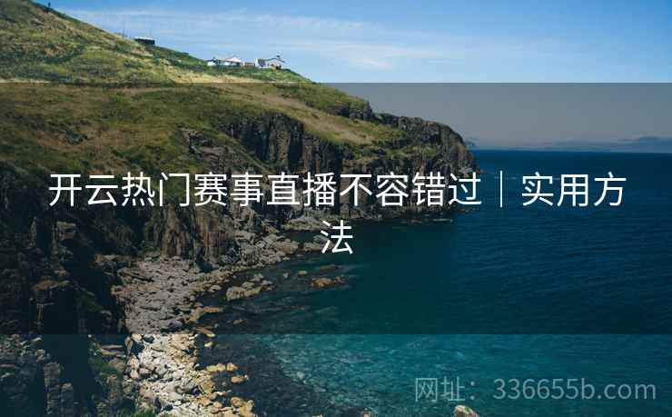 开云热门赛事直播不容错过｜实用方法