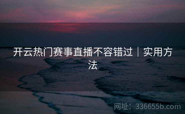 开云热门赛事直播不容错过｜实用方法