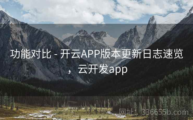 功能对比 - 开云APP版本更新日志速览，云开发app