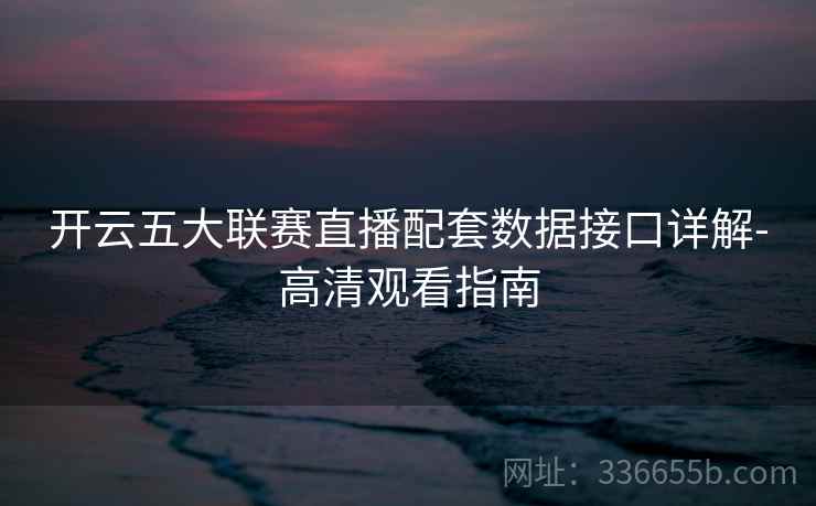 开云五大联赛直播配套数据接口详解-高清观看指南