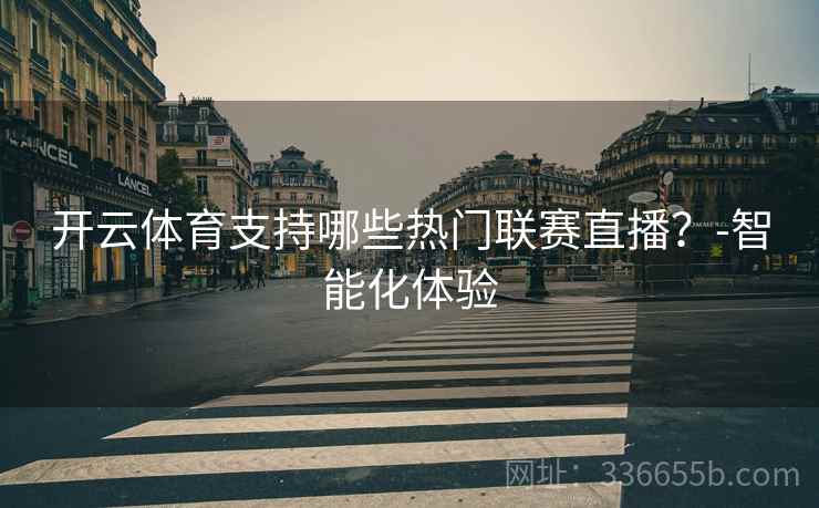 开云体育支持哪些热门联赛直播？-智能化体验