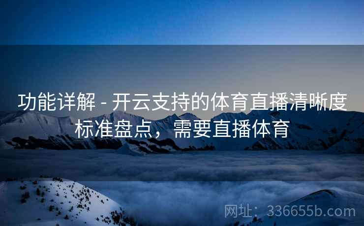 功能详解 - 开云支持的体育直播清晰度标准盘点，需要直播体育