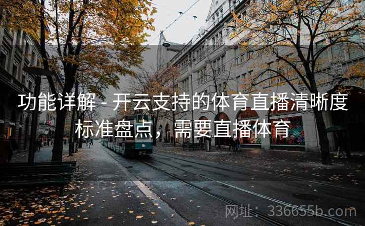 功能详解 - 开云支持的体育直播清晰度标准盘点，需要直播体育