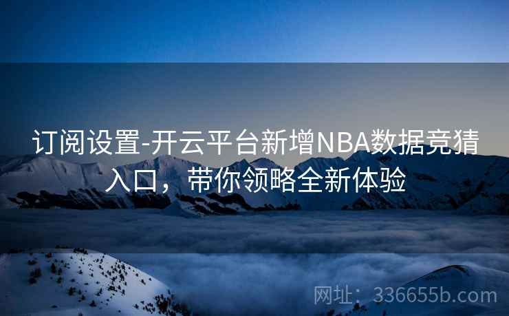 订阅设置-开云平台新增NBA数据竞猜入口，带你领略全新体验