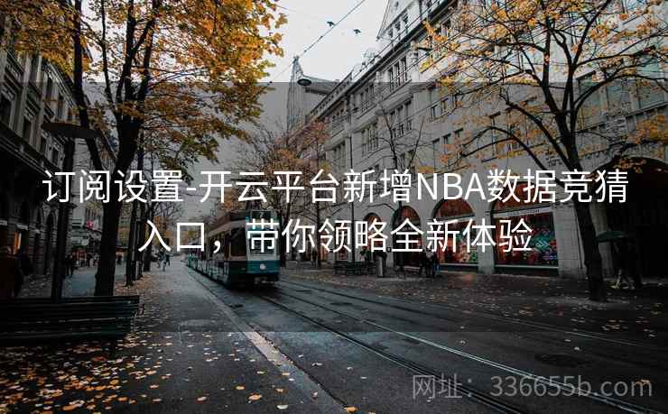 订阅设置-开云平台新增NBA数据竞猜入口，带你领略全新体验