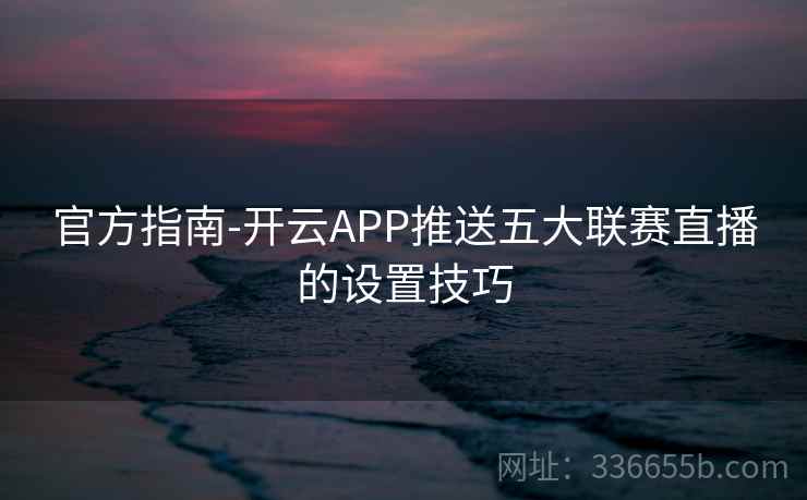 官方指南-开云APP推送五大联赛直播的设置技巧