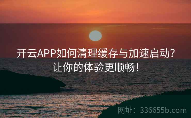 开云APP如何清理缓存与加速启动？让你的体验更顺畅！