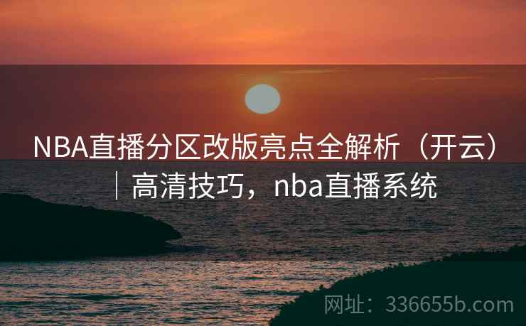 NBA直播分区改版亮点全解析（开云）｜高清技巧，nba直播系统